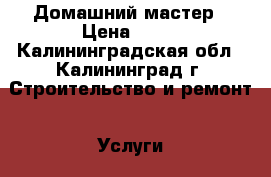 Домашний мастер › Цена ­ 10 - Калининградская обл., Калининград г. Строительство и ремонт » Услуги   . Калининградская обл.,Калининград г.